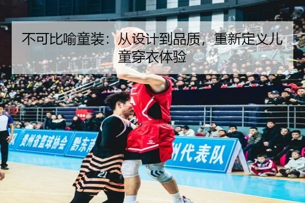 不可比喻童装：从设计到品质，重新定义儿童穿衣体验