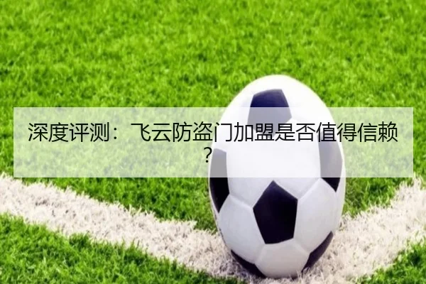 深度评测：飞云防盗门加盟是否值得信赖？