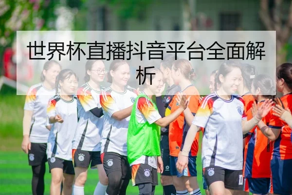 世界杯直播抖音平台全面解析
