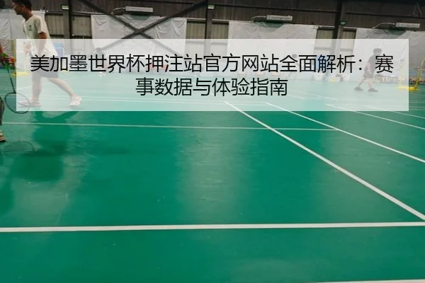 美加墨世界杯押注站官方网站全面解析：赛事数据与体验指南