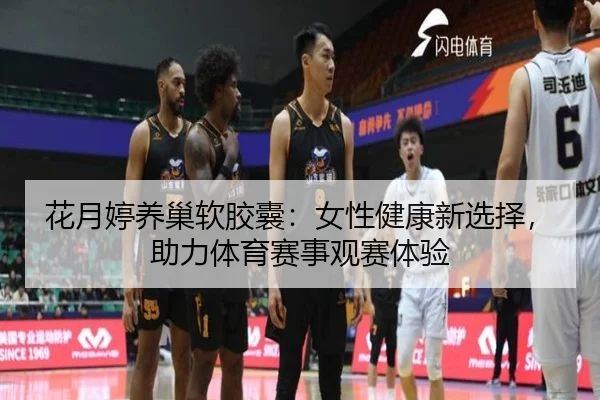 花月婷养巢软胶囊：女性健康新选择，助力体育赛事观赛体验