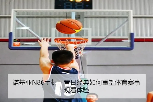 诺基亚N86手机：昔日经典如何重塑体育赛事观看体验
